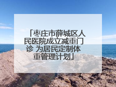 枣庄市薛城区人民医院成立减重门诊 为居民定制体重管理计划