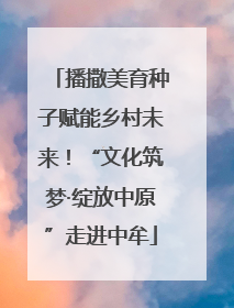 播撒美育种子赋能乡村未来！“文化筑梦·绽放中原”走进中牟