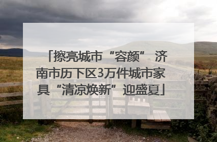 擦亮城市“容颜” 济南市历下区3万件城市家具“清凉焕新”迎盛夏