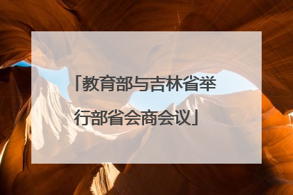 教育部与吉林省举行部省会商会议