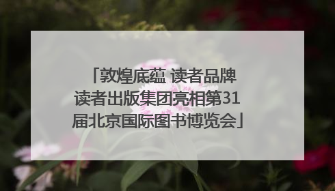 敦煌底蕴 读者品牌 读者出版集团亮相第31届北京国际图书博览会