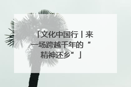 文化中国行丨来一场跨越千年的“精神还乡”