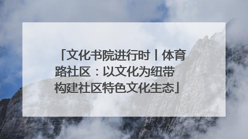 文化书院进行时丨体育路社区：以文化为纽带 构建社区特色文化生态