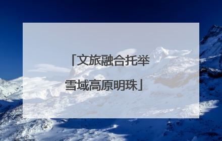 文旅融合托举雪域高原明珠
