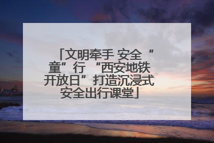 文明牵手 安全“童”行 “西安地铁开放日”打造沉浸式安全出行课堂