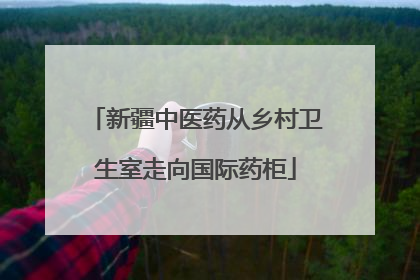 新疆中医药从乡村卫生室走向国际药柜
