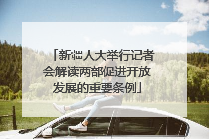 新疆人大举行记者会解读两部促进开放发展的重要条例