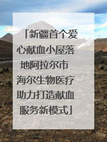 新疆首个爱心献血小屋落地阿拉尔市 海尔生物医疗助力打造献血服务新模式