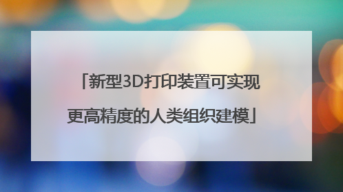 新型3D打印装置可实现更高精度的人类组织建模