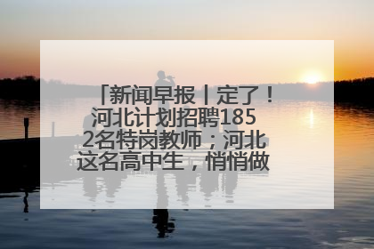 新闻早报丨定了！河北计划招聘1852名特岗教师；河北这名高中生，悄悄做了件超酷的事>>