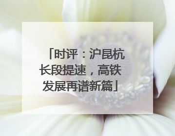 时评：沪昆杭长段提速，高铁发展再谱新篇