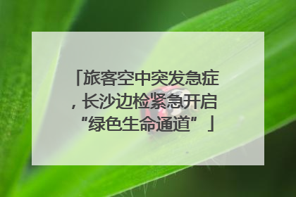 旅客空中突发急症，长沙边检紧急开启“绿色生命通道”