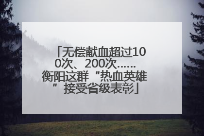 无偿献血超过100次、200次……衡阳这群“热血英雄”接受省级表彰