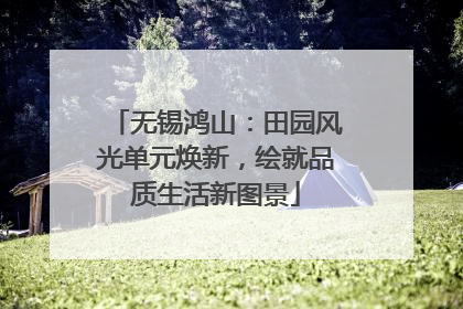 无锡鸿山：田园风光单元焕新，绘就品质生活新图景