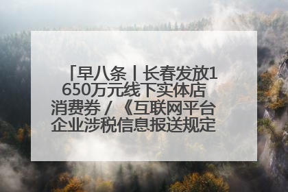 早八条丨长春发放1650万元线下实体店消费券／《互联网平台企业涉税信息报送规定》正式施行