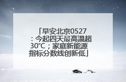 早安北京0527：今起四天最高温超30℃；家庭新能源指标分数线创新低