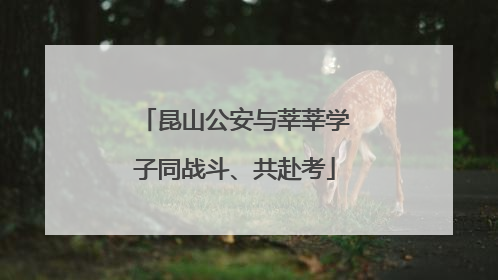 昆山公安与莘莘学子同战斗、共赴考