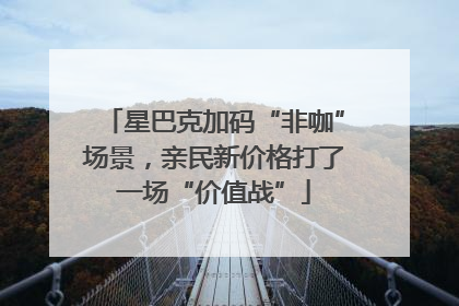 星巴克加码“非咖”场景，亲民新价格打了一场“价值战”