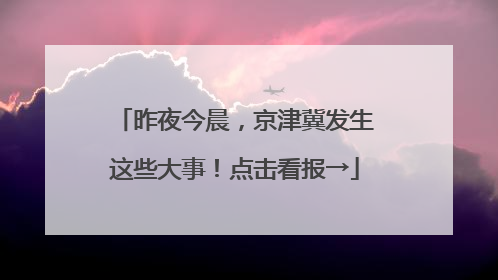 昨夜今晨，京津冀发生这些大事！点击看报→