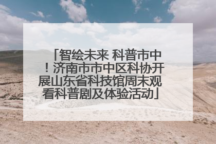 智绘未来 科普市中！济南市市中区科协开展山东省科技馆周末观看科普剧及体验活动