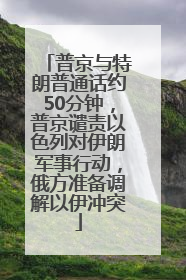 普京与特朗普通话约50分钟，普京谴责以色列对伊朗军事行动，俄方准备调解以伊冲突