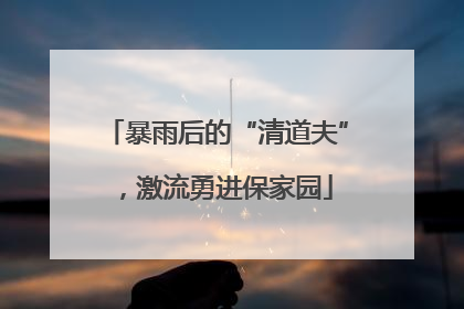 暴雨后的“清道夫”，激流勇进保家园