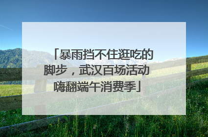 暴雨挡不住逛吃的脚步，武汉百场活动嗨翻端午消费季