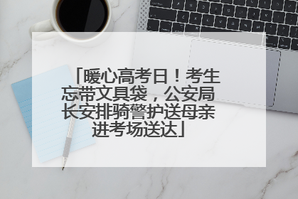 暖心高考日！考生忘带文具袋，公安局长安排骑警护送母亲进考场送达