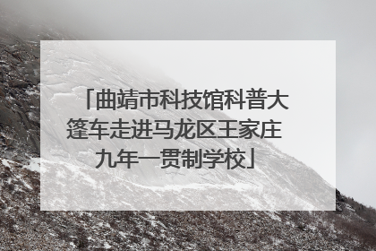 曲靖市科技馆科普大篷车走进马龙区王家庄九年一贯制学校