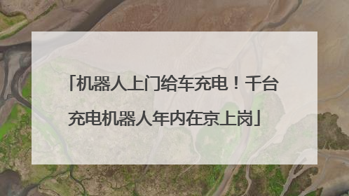 机器人上门给车充电！千台充电机器人年内在京上岗