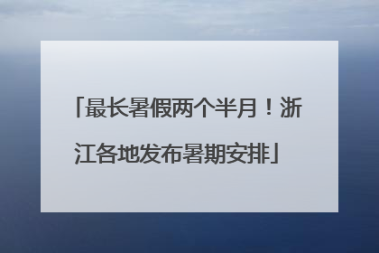 最长暑假两个半月！浙江各地发布暑期安排