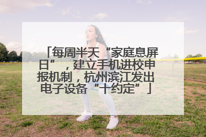 每周半天“家庭息屏日”，建立手机进校申报机制，杭州滨江发出电子设备“十约定”