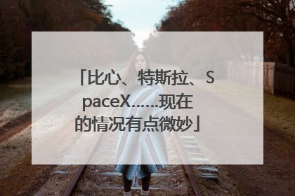 比心、特斯拉、SpaceX……现在的情况有点微妙