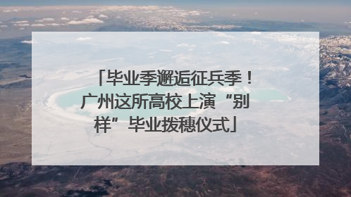 毕业季邂逅征兵季！广州这所高校上演“别样”毕业拨穗仪式
