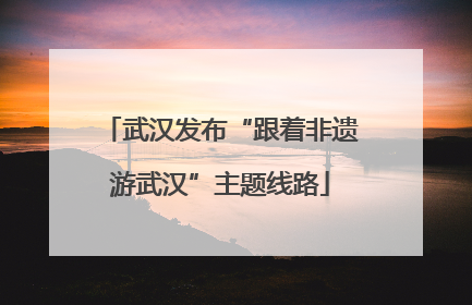 武汉发布“跟着非遗游武汉”主题线路