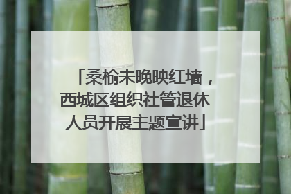 桑榆未晚映红墙，西城区组织社管退休人员开展主题宣讲
