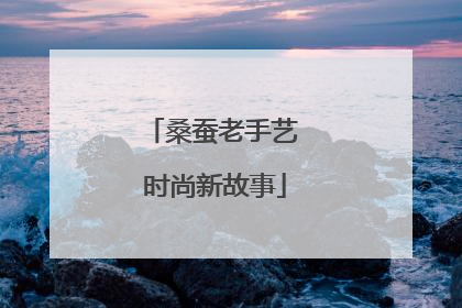 桑蚕老手艺 时尚新故事
