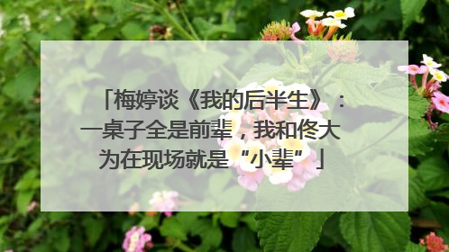 梅婷谈《我的后半生》：一桌子全是前辈，我和佟大为在现场就是“小辈”