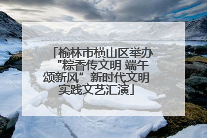 榆林市横山区举办“粽香传文明 端午颂新风”新时代文明实践文艺汇演