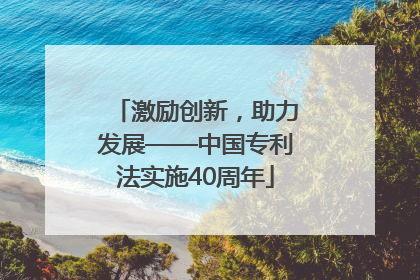 激励创新，助力发展——中国专利法实施40周年