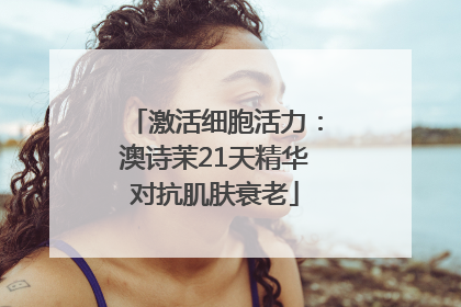 激活细胞活力：澳诗茉21天精华对抗肌肤衰老