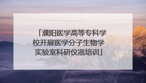 濮阳医学高等专科学校开展医学分子生物学实验室科研仪器培训