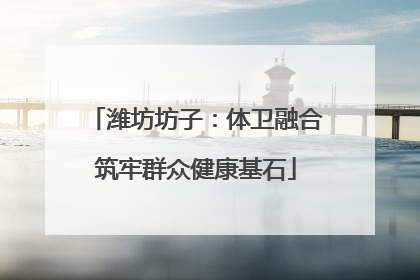 潍坊坊子：体卫融合筑牢群众健康基石