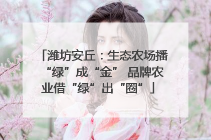 潍坊安丘：生态农场播“绿”成“金” 品牌农业借“绿”出“圈”