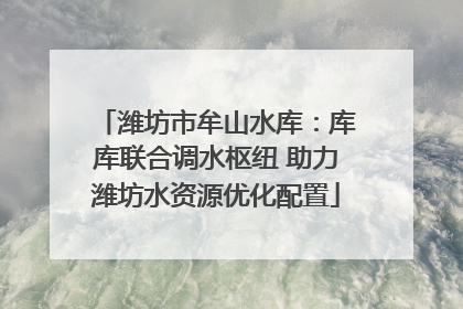 潍坊市牟山水库：库库联合调水枢纽 助力潍坊水资源优化配置