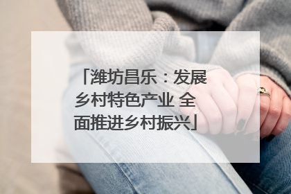 潍坊昌乐：发展乡村特色产业 全面推进乡村振兴