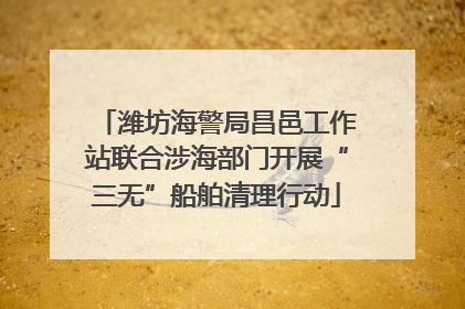 潍坊海警局昌邑工作站联合涉海部门开展“三无”船舶清理行动