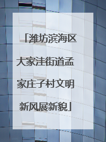 潍坊滨海区大家洼街道孟家庄子村文明新风展新貌