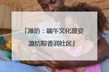 潍坊：端午文化盛宴 温情粽香润社区