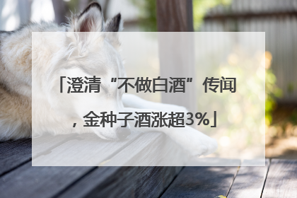 澄清“不做白酒”传闻，金种子酒涨超3%